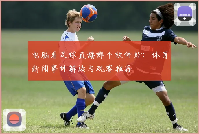 电脑看足球直播哪个软件好：体育新闻事件解读与观赛推荐