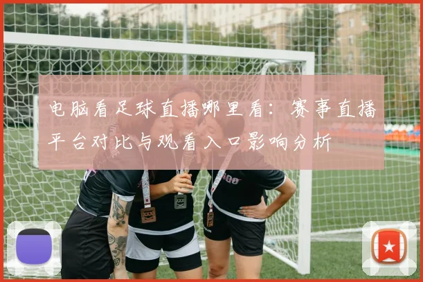 电脑看足球直播哪里看：赛事直播平台对比与观看入口影响分析