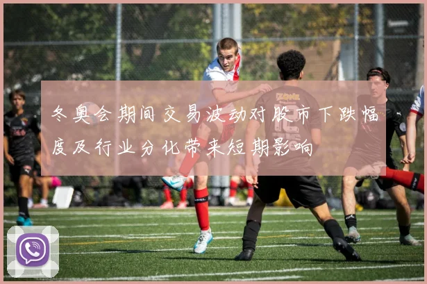 冬奥会期间交易波动对股市下跌幅度及行业分化带来短期影响