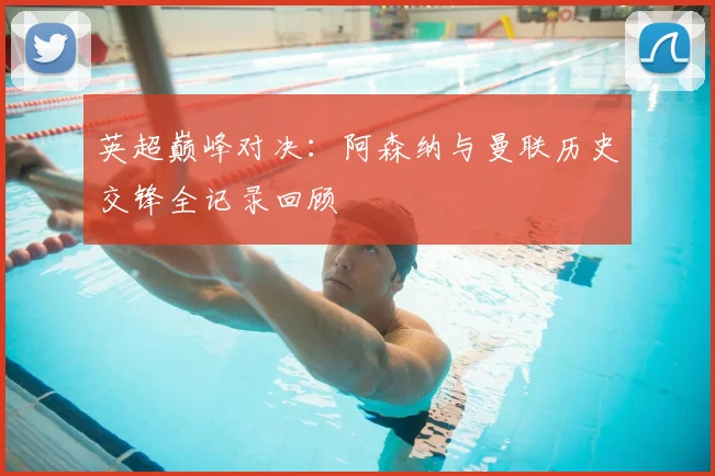 英超巅峰对决：阿森纳与曼联历史交锋全记录回顾