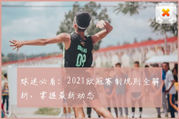 球迷必看：2021欧冠赛制规则全解析，掌握最新动态
