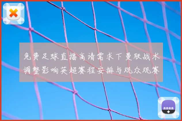 免费足球直播高请需求下曼联战术调整影响英超赛程安排与观众观赛指南