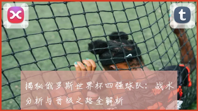 揭秘俄罗斯世界杯四强球队：战术分析与晋级之路全解析