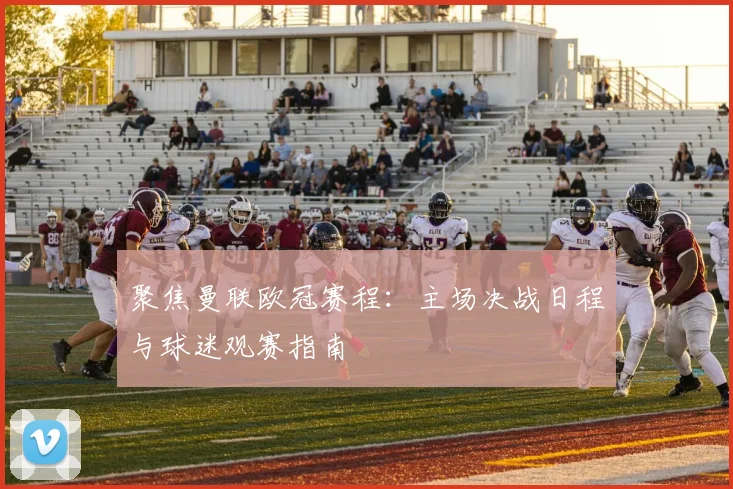 聚焦曼联欧冠赛程：主场决战日程与球迷观赛指南