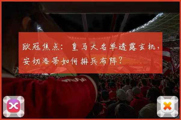 欧冠焦点：皇马大名单透露玄机，安切洛蒂如何排兵布阵？