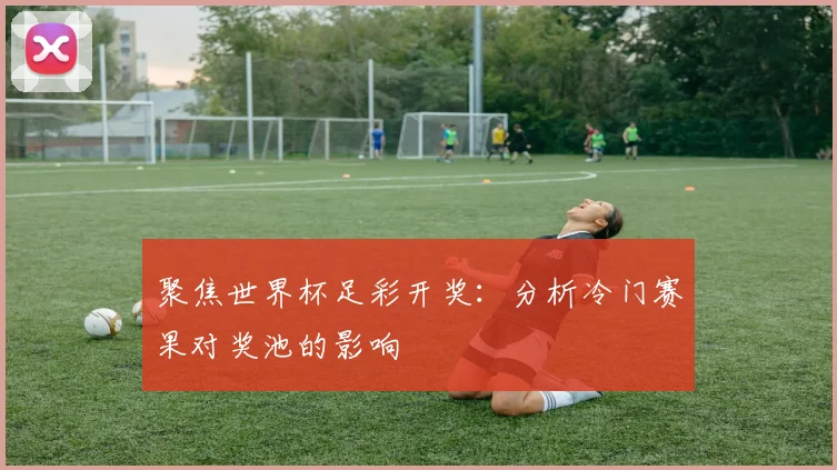 聚焦世界杯足彩开奖：分析冷门赛果对奖池的影响