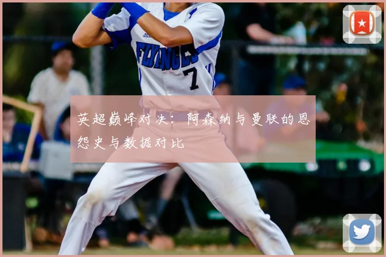 英超巅峰对决：阿森纳与曼联的恩怨史与数据对比