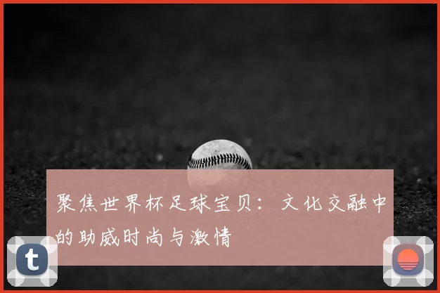 聚焦世界杯足球宝贝：文化交融中的助威时尚与激情