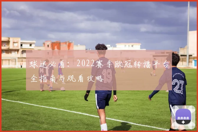 球迷必看：2022赛季欧冠转播平台全指南与观看攻略