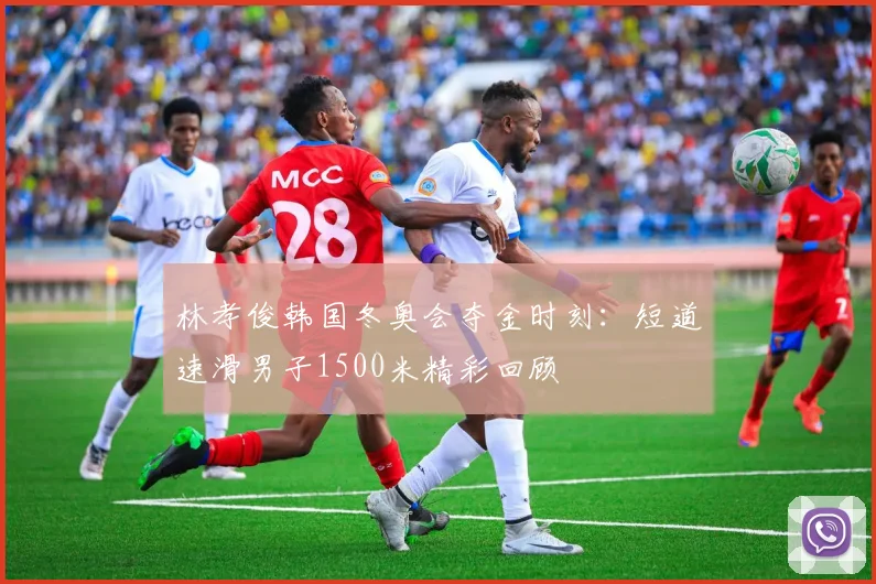 林孝俊韩国冬奥会夺金时刻：短道速滑男子1500米精彩回顾