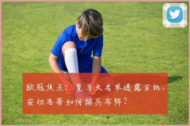 欧冠焦点：皇马大名单透露玄机，安切洛蒂如何排兵布阵？